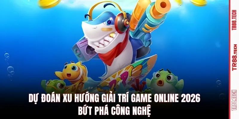 Dự đoán xu hướng giải trí game online 2026 bứt phá công nghệ